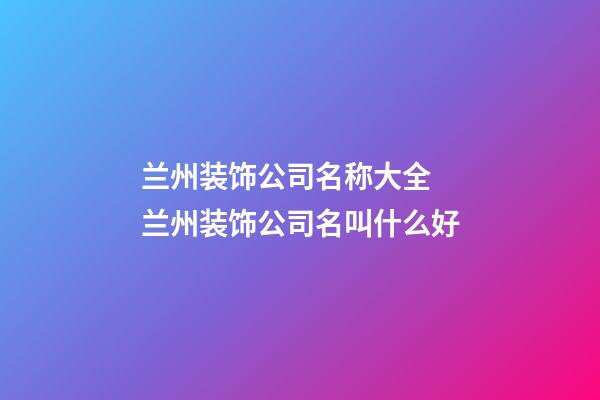 兰州装饰公司名称大全 兰州装饰公司名叫什么好-第1张-公司起名-玄机派